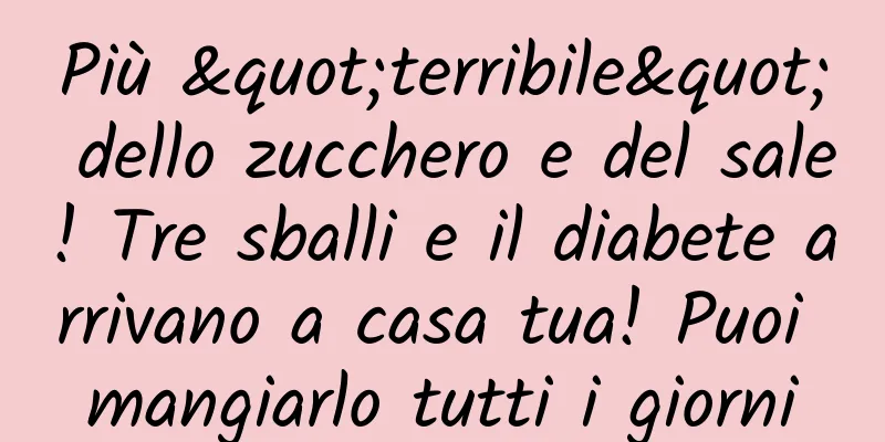 Più "terribile" dello zucchero e del sale! Tre sballi e il diabete arrivano a casa tua! Puoi mangiarlo tutti i giorni