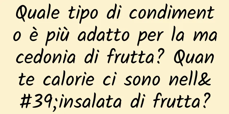 Quale tipo di condimento è più adatto per la macedonia di frutta? Quante calorie ci sono nell'insalata di frutta?