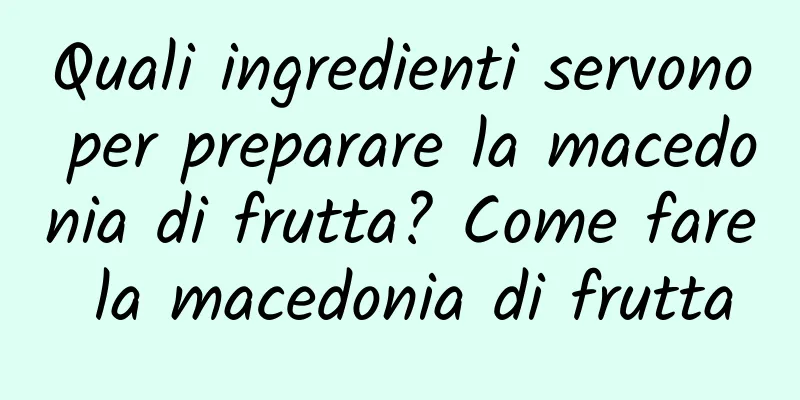 Quali ingredienti servono per preparare la macedonia di frutta? Come fare la macedonia di frutta