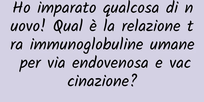 Ho imparato qualcosa di nuovo! Qual è la relazione tra immunoglobuline umane per via endovenosa e vaccinazione?