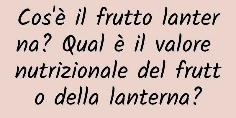 Cos'è il frutto lanterna? Qual è il valore nutrizionale del frutto della lanterna?