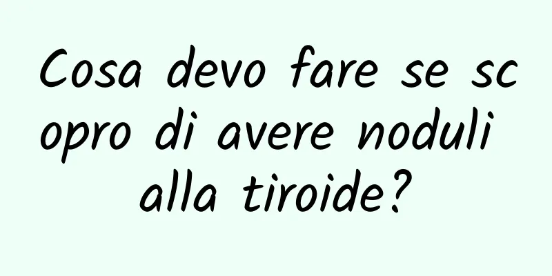 Cosa devo fare se scopro di avere noduli alla tiroide?
