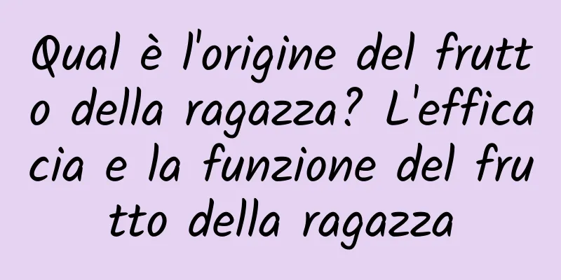 Qual è l'origine del frutto della ragazza? L'efficacia e la funzione del frutto della ragazza