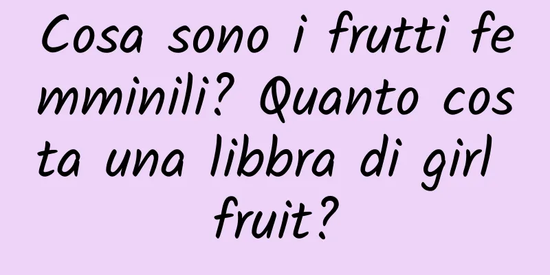 Cosa sono i frutti femminili? Quanto costa una libbra di girl fruit?