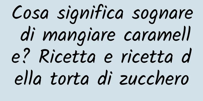 Cosa significa sognare di mangiare caramelle? Ricetta e ricetta della torta di zucchero