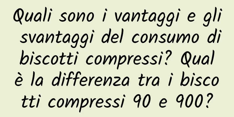 Quali sono i vantaggi e gli svantaggi del consumo di biscotti compressi? Qual è la differenza tra i biscotti compressi 90 e 900?