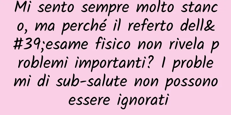 Mi sento sempre molto stanco, ma perché il referto dell'esame fisico non rivela problemi importanti? I problemi di sub-salute non possono essere ignorati