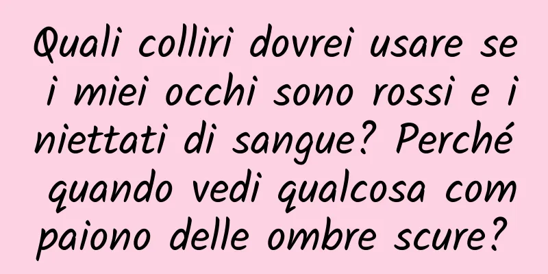 Quali colliri dovrei usare se i miei occhi sono rossi e iniettati di sangue? Perché quando vedi qualcosa compaiono delle ombre scure?