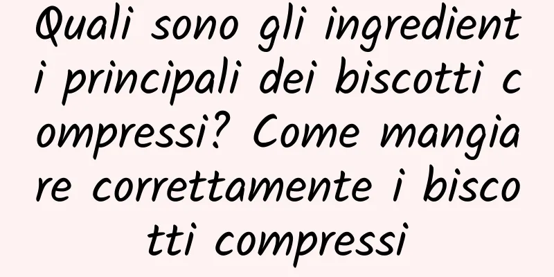 Quali sono gli ingredienti principali dei biscotti compressi? Come mangiare correttamente i biscotti compressi