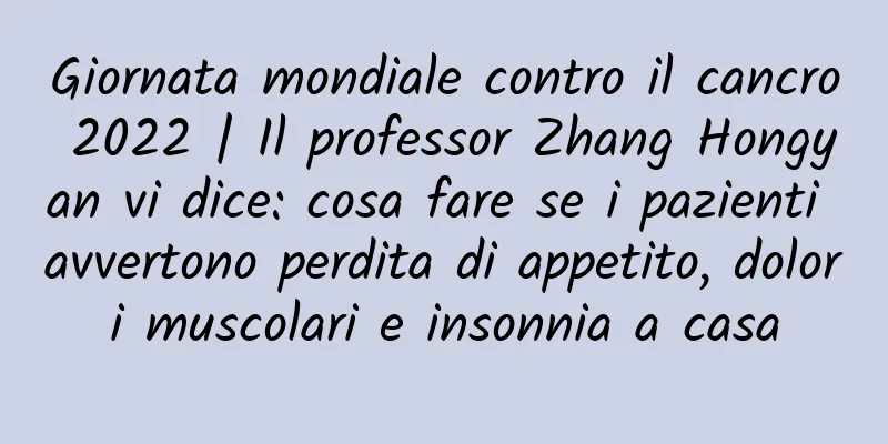 Giornata mondiale contro il cancro 2022 | Il professor Zhang Hongyan vi dice: cosa fare se i pazienti avvertono perdita di appetito, dolori muscolari e insonnia a casa