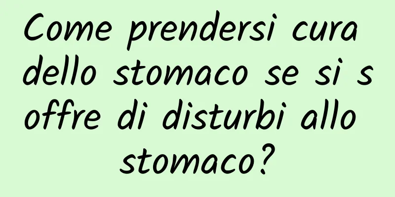 Come prendersi cura dello stomaco se si soffre di disturbi allo stomaco?