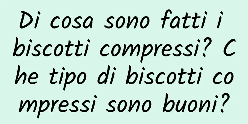 Di cosa sono fatti i biscotti compressi? Che tipo di biscotti compressi sono buoni?