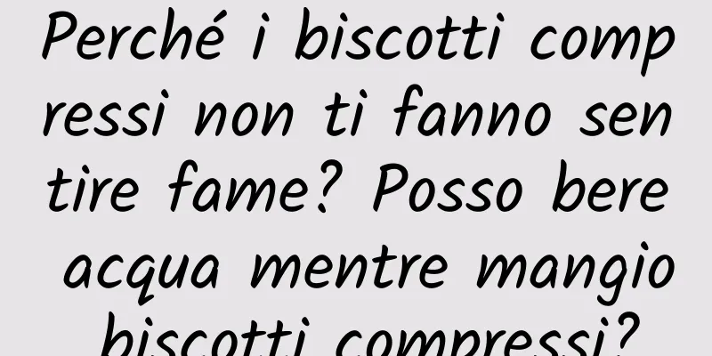 Perché i biscotti compressi non ti fanno sentire fame? Posso bere acqua mentre mangio biscotti compressi?
