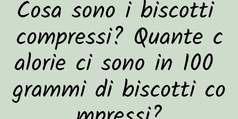 Cosa sono i biscotti compressi? Quante calorie ci sono in 100 grammi di biscotti compressi?