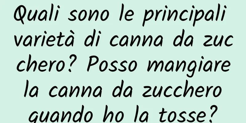 Quali sono le principali varietà di canna da zucchero? Posso mangiare la canna da zucchero quando ho la tosse?
