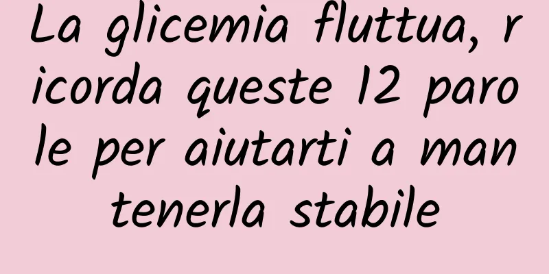 La glicemia fluttua, ricorda queste 12 parole per aiutarti a mantenerla stabile