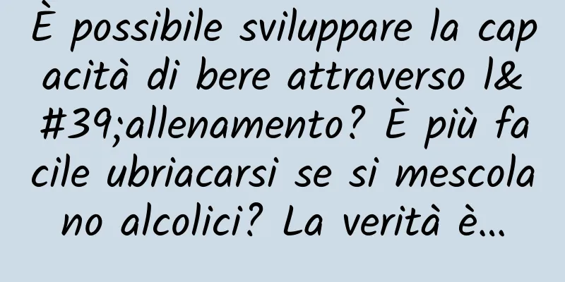 È possibile sviluppare la capacità di bere attraverso l'allenamento? È più facile ubriacarsi se si mescolano alcolici? La verità è…