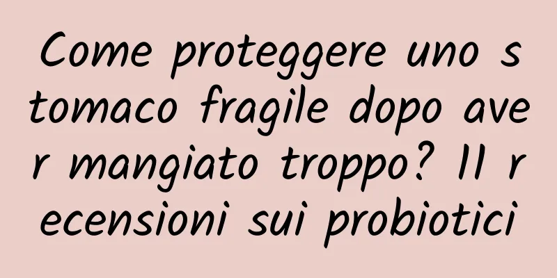 Come proteggere uno stomaco fragile dopo aver mangiato troppo? 11 recensioni sui probiotici