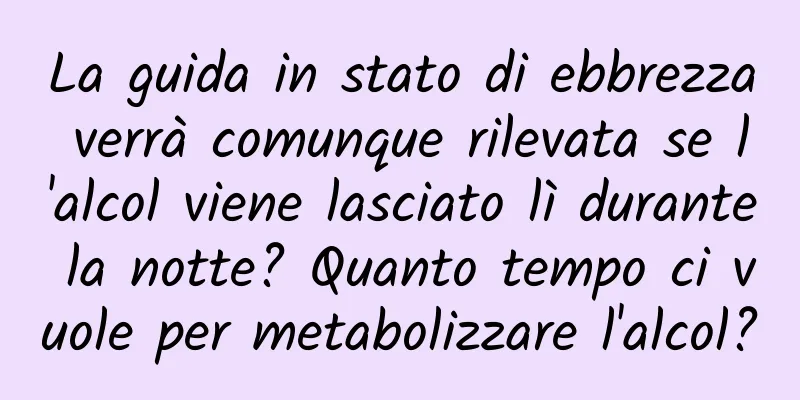 La guida in stato di ebbrezza verrà comunque rilevata se l'alcol viene lasciato lì durante la notte? Quanto tempo ci vuole per metabolizzare l'alcol?