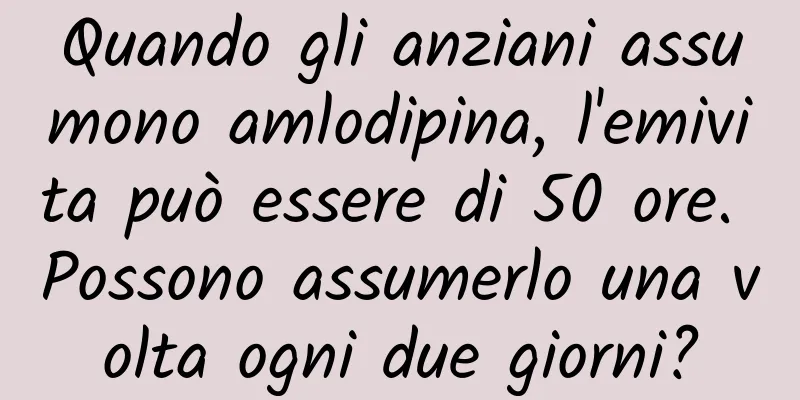 Quando gli anziani assumono amlodipina, l'emivita può essere di 50 ore. Possono assumerlo una volta ogni due giorni?