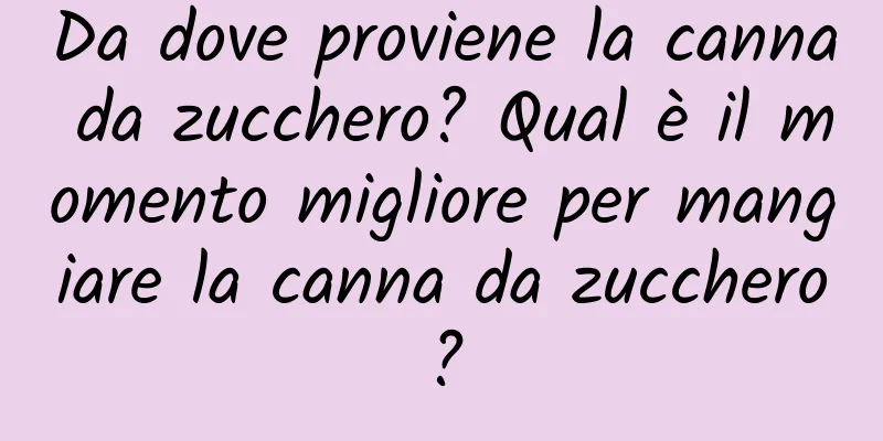 Da dove proviene la canna da zucchero? Qual è il momento migliore per mangiare la canna da zucchero?