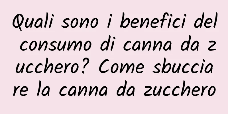 Quali sono i benefici del consumo di canna da zucchero? Come sbucciare la canna da zucchero
