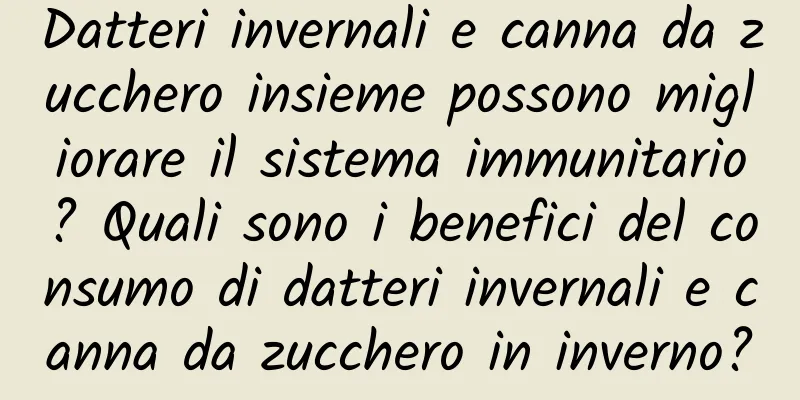 Datteri invernali e canna da zucchero insieme possono migliorare il sistema immunitario? Quali sono i benefici del consumo di datteri invernali e canna da zucchero in inverno?