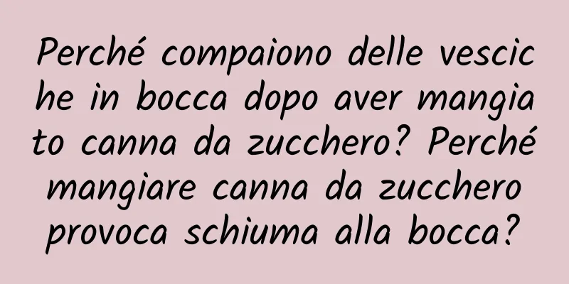 Perché compaiono delle vesciche in bocca dopo aver mangiato canna da zucchero? Perché mangiare canna da zucchero provoca schiuma alla bocca?