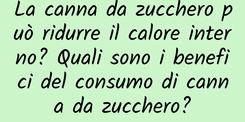 La canna da zucchero può ridurre il calore interno? Quali sono i benefici del consumo di canna da zucchero?