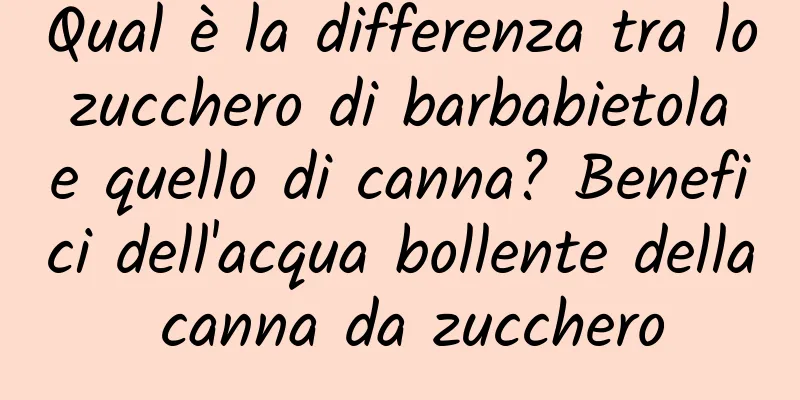 Qual è la differenza tra lo zucchero di barbabietola e quello di canna? Benefici dell'acqua bollente della canna da zucchero