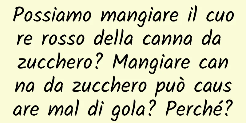 Possiamo mangiare il cuore rosso della canna da zucchero? Mangiare canna da zucchero può causare mal di gola? Perché?