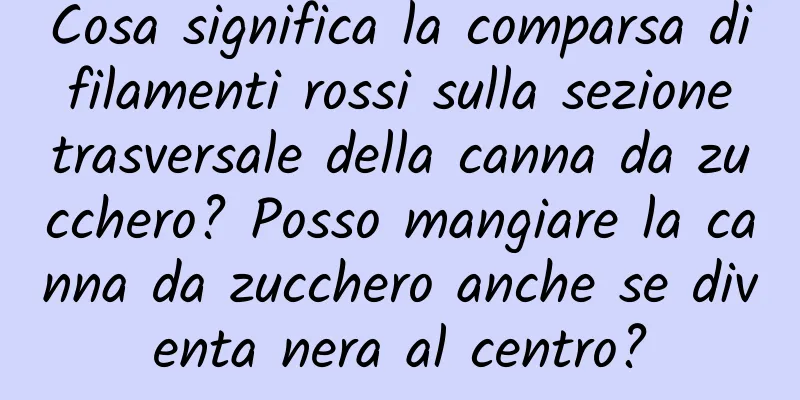 Cosa significa la comparsa di filamenti rossi sulla sezione trasversale della canna da zucchero? Posso mangiare la canna da zucchero anche se diventa nera al centro?