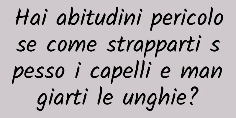 Hai abitudini pericolose come strapparti spesso i capelli e mangiarti le unghie?