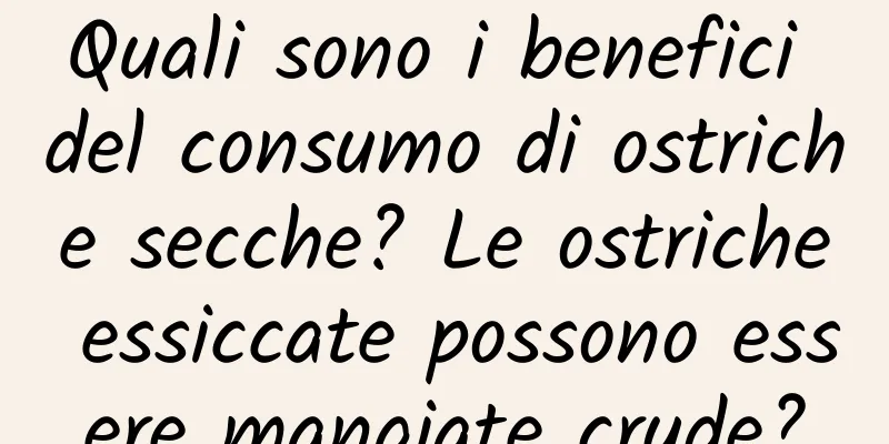 Quali sono i benefici del consumo di ostriche secche? Le ostriche essiccate possono essere mangiate crude?