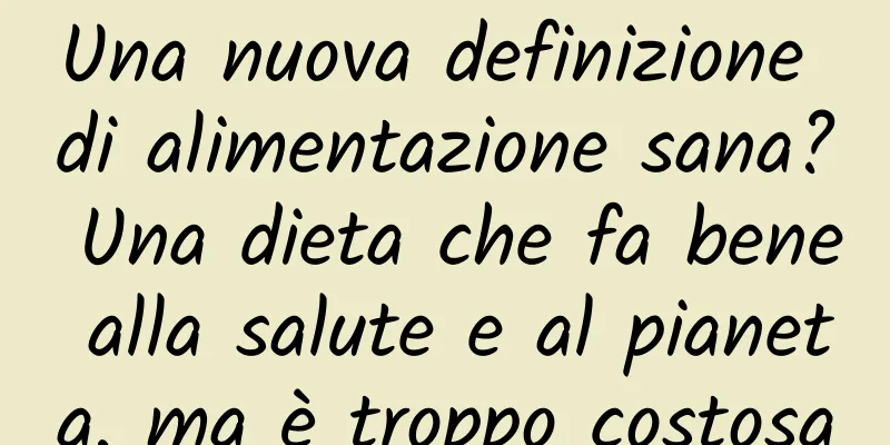 Una nuova definizione di alimentazione sana? Una dieta che fa bene alla salute e al pianeta, ma è troppo costosa