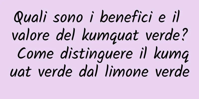 Quali sono i benefici e il valore del kumquat verde? Come distinguere il kumquat verde dal limone verde