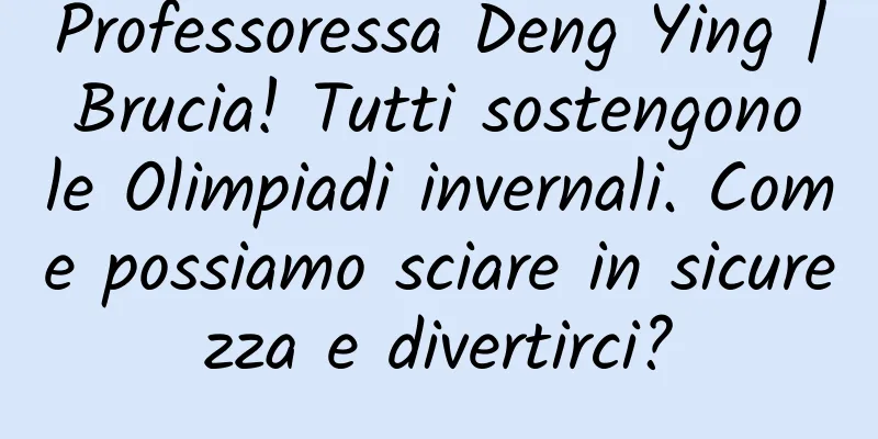Professoressa Deng Ying | Brucia! Tutti sostengono le Olimpiadi invernali. Come possiamo sciare in sicurezza e divertirci?