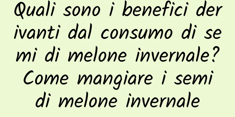 Quali sono i benefici derivanti dal consumo di semi di melone invernale? Come mangiare i semi di melone invernale