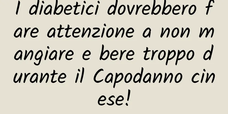 I diabetici dovrebbero fare attenzione a non mangiare e bere troppo durante il Capodanno cinese!