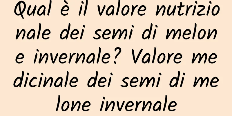Qual è il valore nutrizionale dei semi di melone invernale? Valore medicinale dei semi di melone invernale