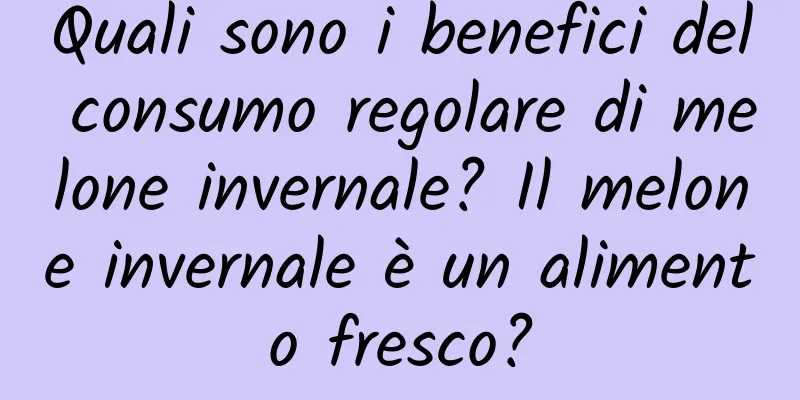 Quali sono i benefici del consumo regolare di melone invernale? Il melone invernale è un alimento fresco?