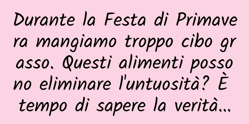 Durante la Festa di Primavera mangiamo troppo cibo grasso. Questi alimenti possono eliminare l'untuosità? È tempo di sapere la verità...
