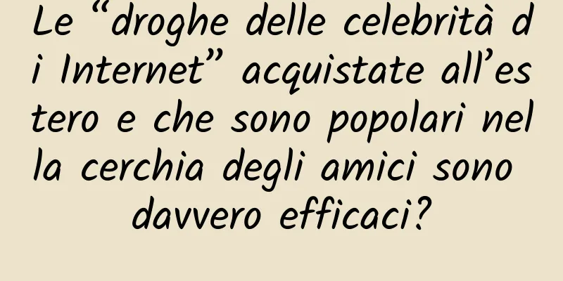 Le “droghe delle celebrità di Internet” acquistate all’estero e che sono popolari nella cerchia degli amici sono davvero efficaci?
