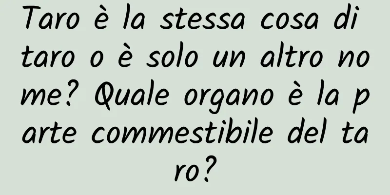 Taro è la stessa cosa di taro o è solo un altro nome? Quale organo è la parte commestibile del taro?