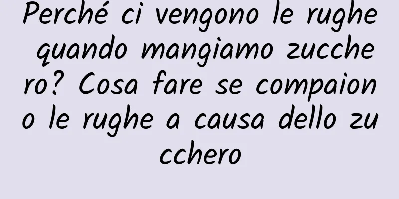 Perché ci vengono le rughe quando mangiamo zucchero? Cosa fare se compaiono le rughe a causa dello zucchero