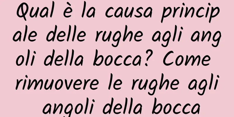 Qual è la causa principale delle rughe agli angoli della bocca? Come rimuovere le rughe agli angoli della bocca