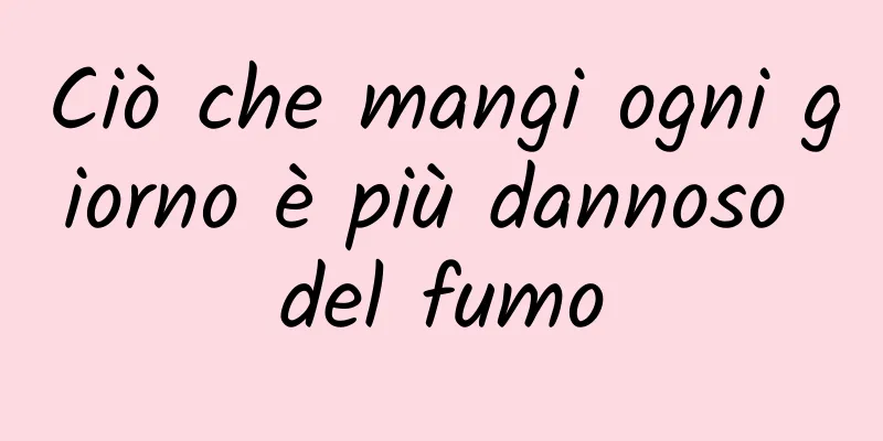 Ciò che mangi ogni giorno è più dannoso del fumo