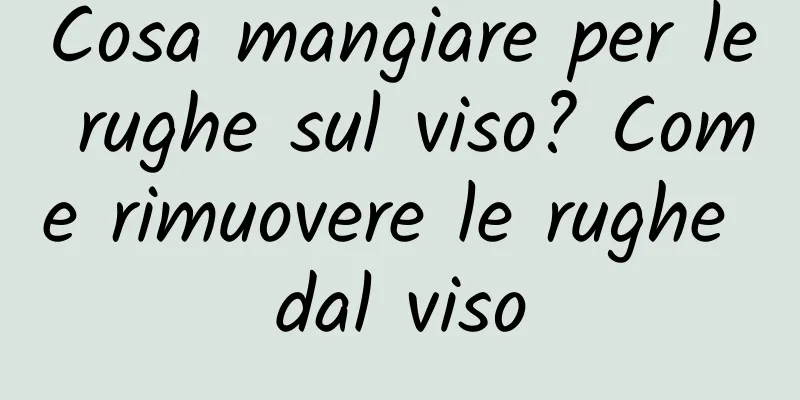 Cosa mangiare per le rughe sul viso? Come rimuovere le rughe dal viso