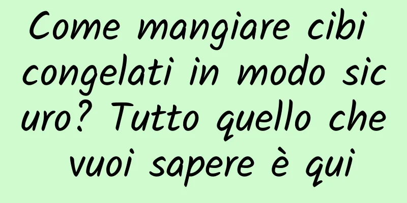 Come mangiare cibi congelati in modo sicuro? Tutto quello che vuoi sapere è qui