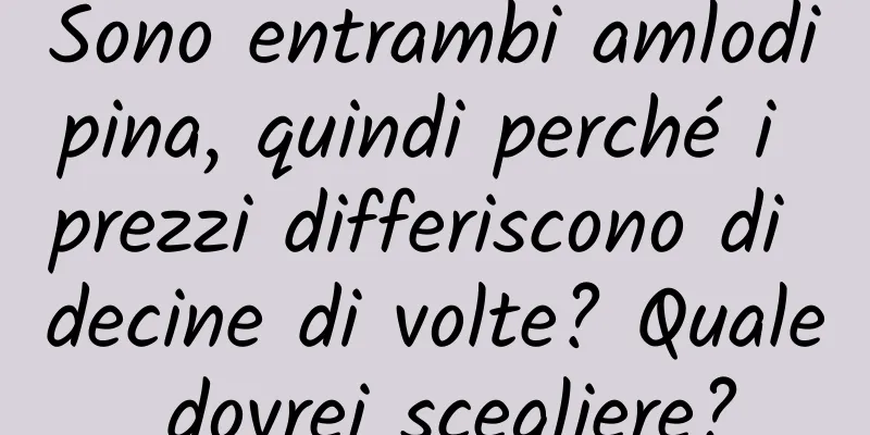 Sono entrambi amlodipina, quindi perché i prezzi differiscono di decine di volte? Quale dovrei scegliere?